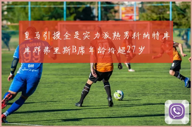 皇马引援全是实力派熟男科纳特库库邓弗里斯B席年龄均超27岁