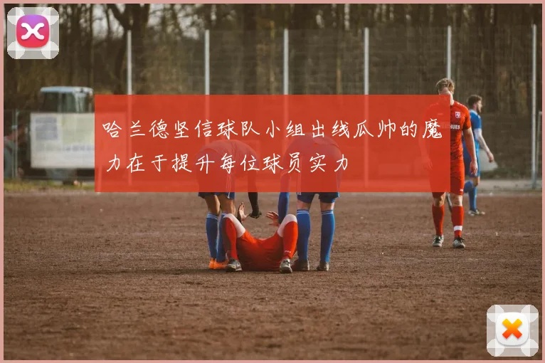 哈兰德坚信球队小组出线瓜帅的魔力在于提升每位球员实力