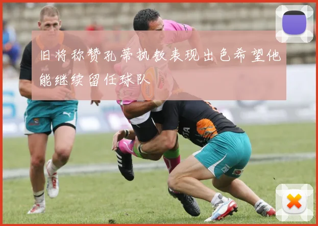 旧将称赞孔蒂执教表现出色希望他能继续留任球队