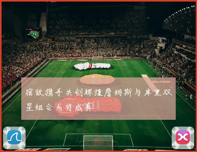 宿敌携手共创辉煌詹姆斯与库里双星组合或将成真