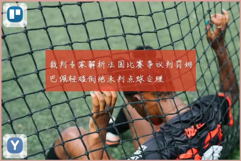 裁判专家解析法国比赛争议判罚姆巴佩轻碰倒地未判点球合理