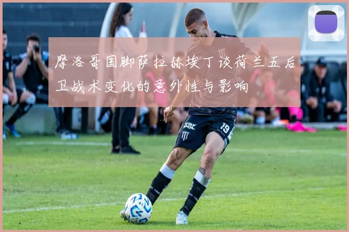 摩洛哥国脚萨拉赫埃丁谈荷兰五后卫战术变化的意外性与影响