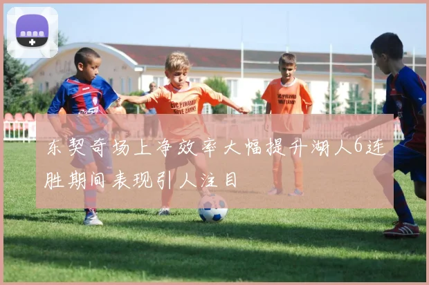 东契奇场上净效率大幅提升湖人6连胜期间表现引人注目
