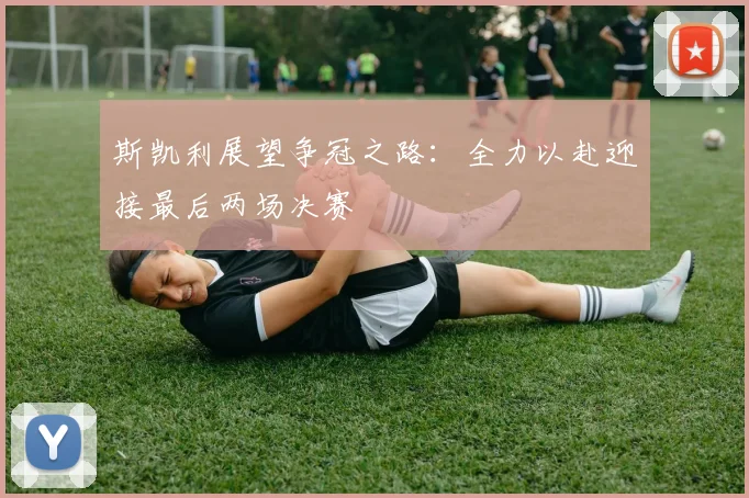 斯凯利展望争冠之路：全力以赴迎接最后两场决赛