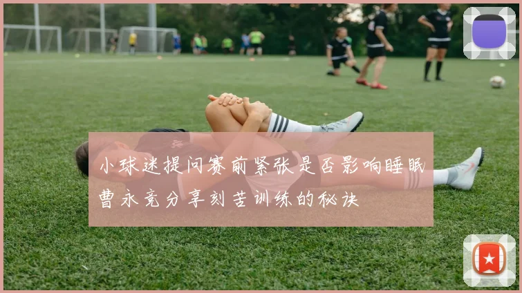 小球迷提问赛前紧张是否影响睡眠曹永竞分享刻苦训练的秘诀