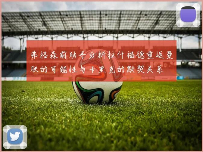 弗格森前助手分析拉什福德重返曼联的可能性与卡里克的默契关系