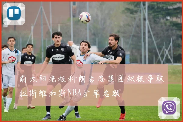 前太阳老板科朗吉洛集团积极争取拉斯维加斯NBA扩军名额