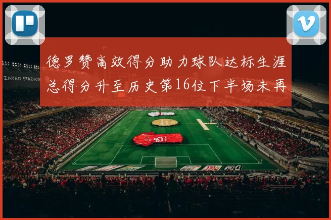 德罗赞高效得分助力球队达标生涯总得分升至历史第16位下半场未再出战