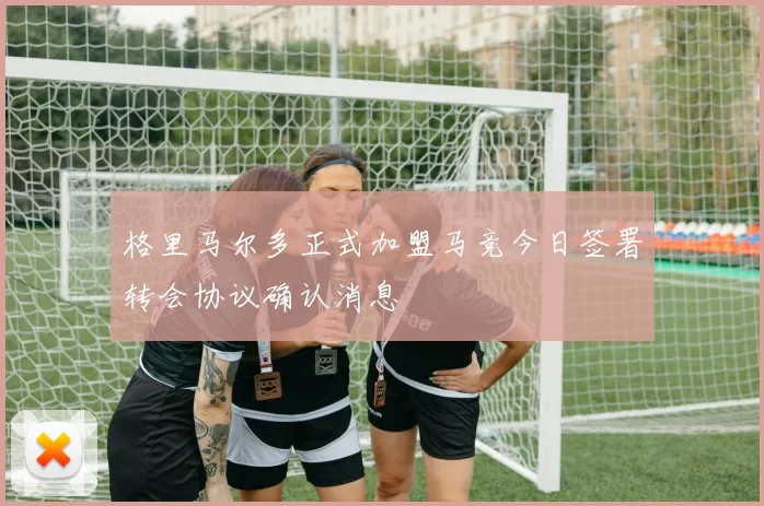 格里马尔多正式加盟马竞今日签署转会协议确认消息
