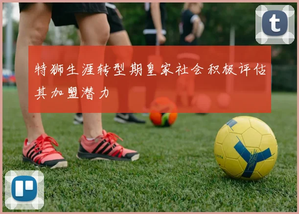 特狮生涯转型期皇家社会积极评估其加盟潜力