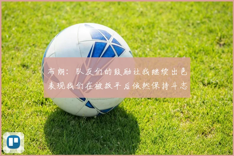 布朗：队友们的鼓励让我继续出色表现我们在被扳平后依然保持斗志