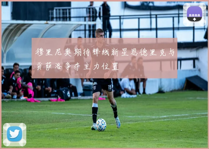 穆里尼奥期待锋线新星恩德里克与贡萨洛争夺主力位置