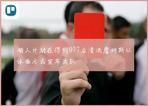湖人计划在得到077后清洗詹姆斯以体面方式宣布离队