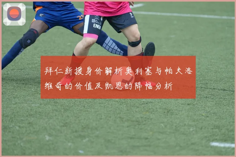 拜仁新援身价解析奥利塞与帕夫洛维奇的价值及凯恩的降幅分析