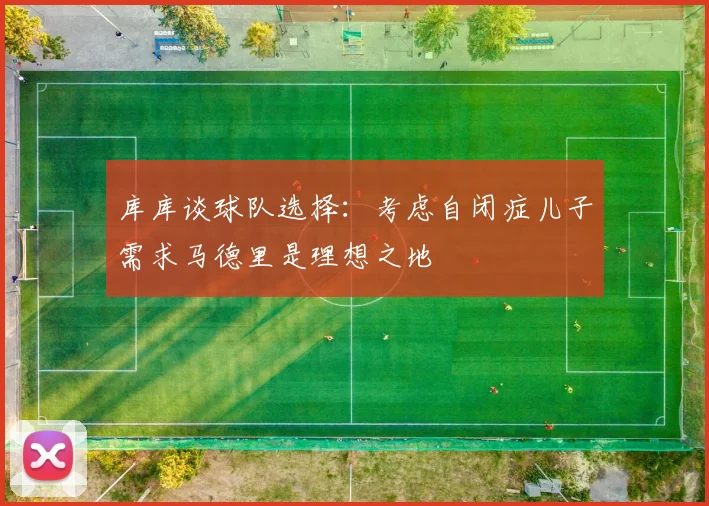 库库谈球队选择：考虑自闭症儿子需求马德里是理想之地