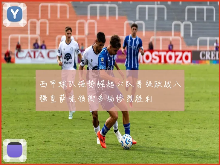 西甲球队强势崛起六队晋级欧战八强皇萨竞领衔多场惨烈胜利